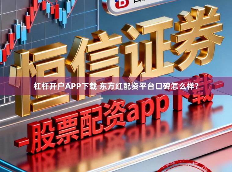 杠杆开户APP下载 东方红配资平台口碑怎么样？