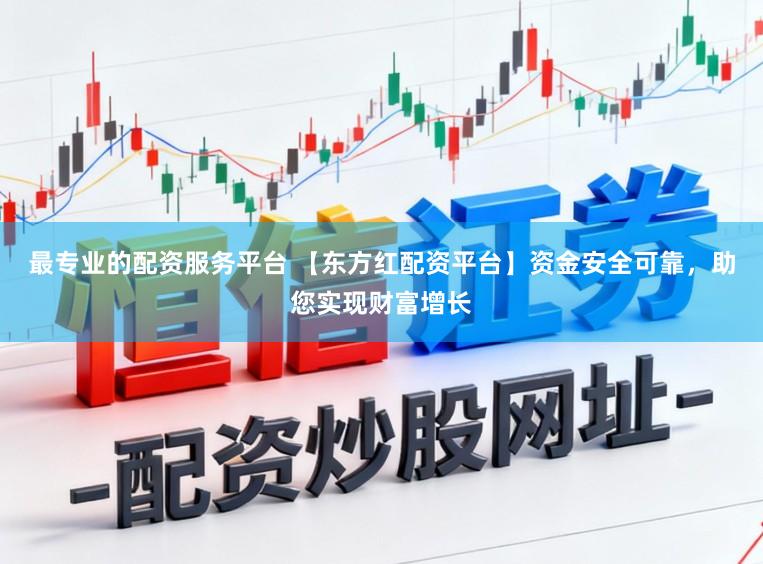 最专业的配资服务平台 【东方红配资平台】资金安全可靠，助您实现财富增长