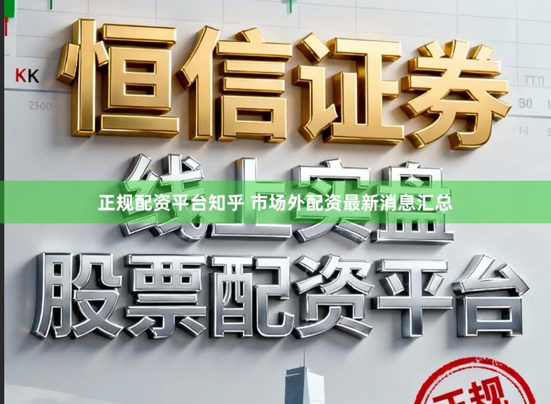 正规配资平台知乎 市场外配资最新消息汇总