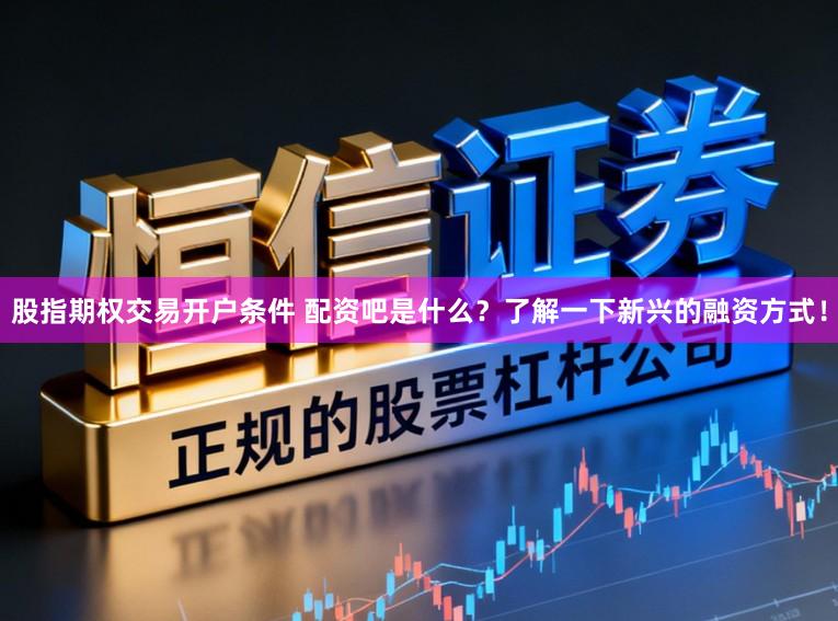 股指期权交易开户条件 配资吧是什么？了解一下新兴的融资方式！