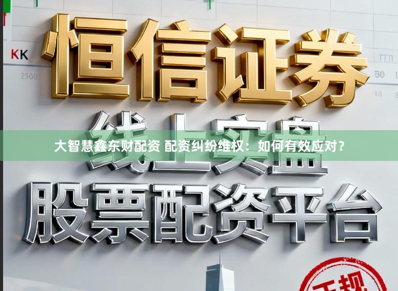 大智慧鑫东财配资 配资纠纷维权：如何有效应对？