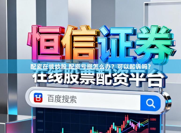配资在线炒股 配资亏损怎么办？可以起诉吗？