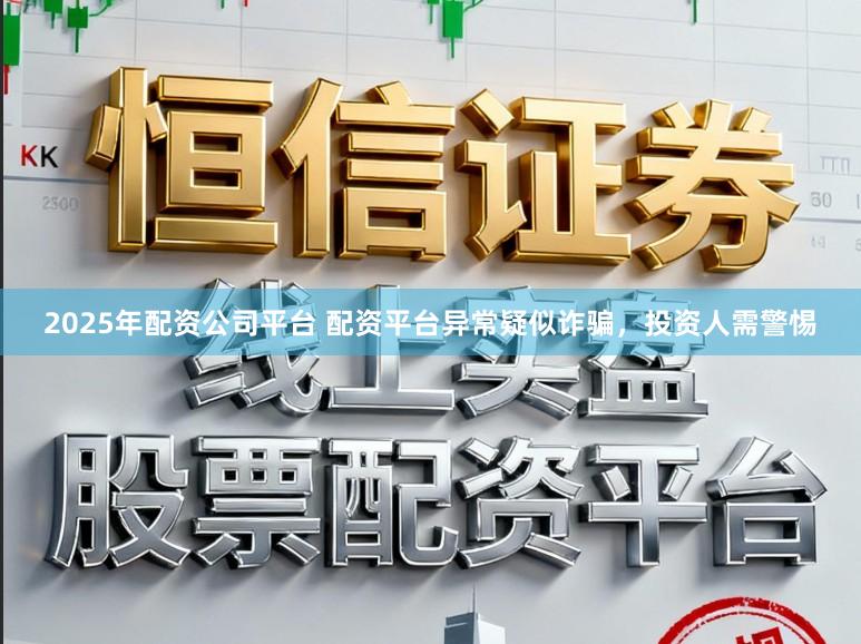 2025年配资公司平台 配资平台异常疑似诈骗，投资人需警惕