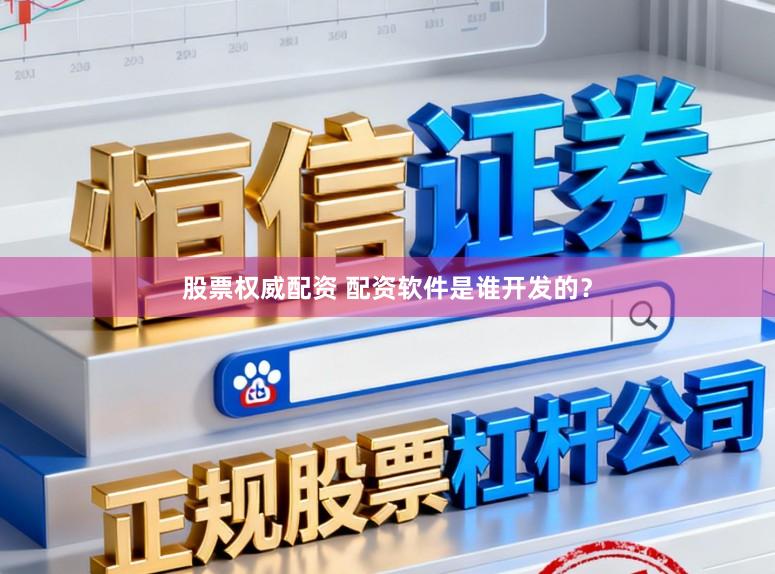 股票权威配资 配资软件是谁开发的？