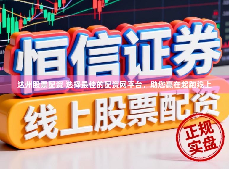 达州股票配资 选择最佳的配资网平台，助您赢在起跑线上