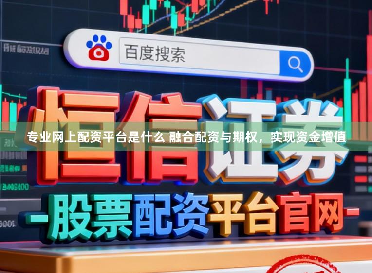 专业网上配资平台是什么 融合配资与期权，实现资金增值