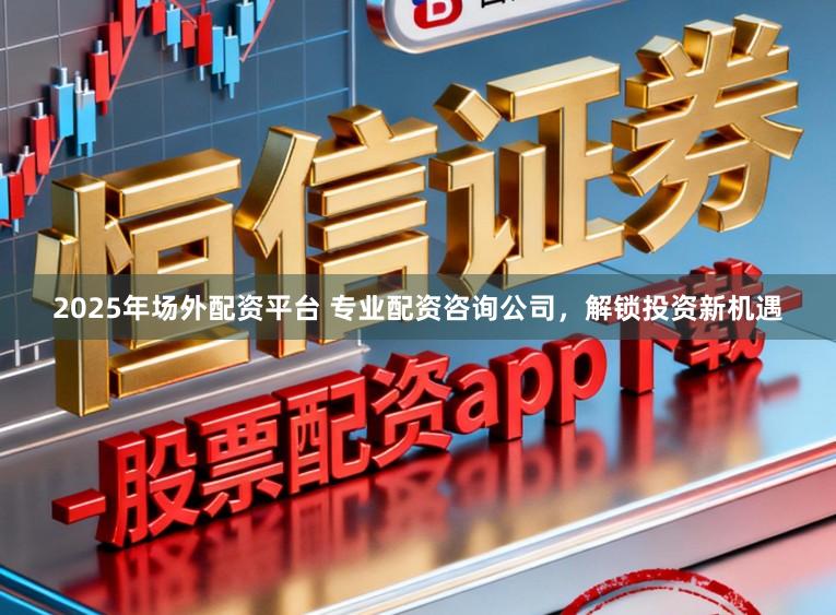 2025年场外配资平台 专业配资咨询公司，解锁投资新机遇