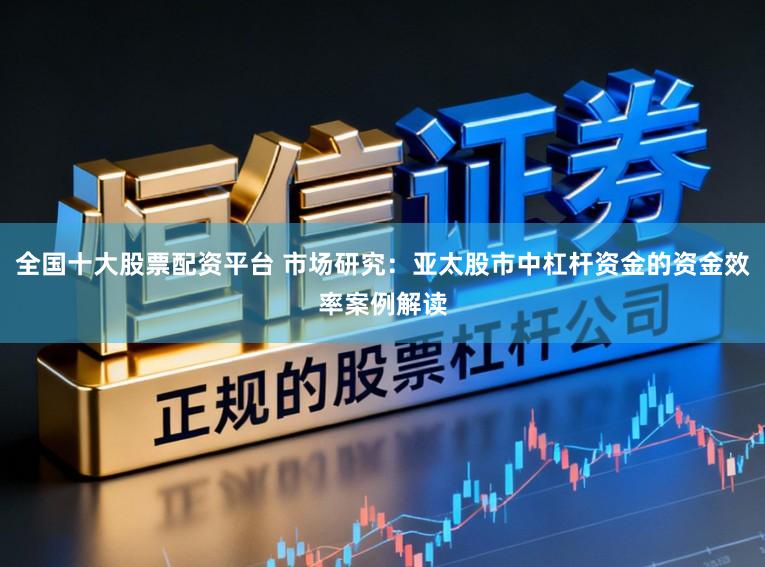 全国十大股票配资平台 市场研究：亚太股市中杠杆资金的资金效率案例解读