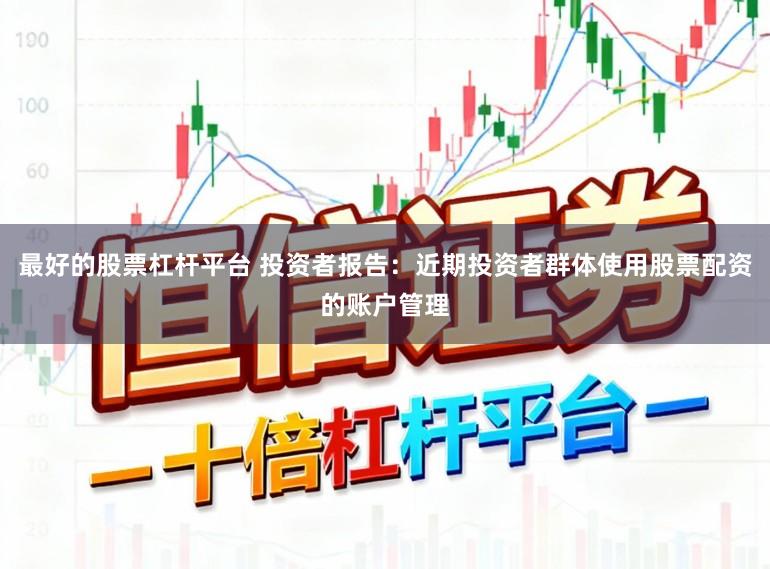 最好的股票杠杆平台 投资者报告：近期投资者群体使用股票配资的账户管理