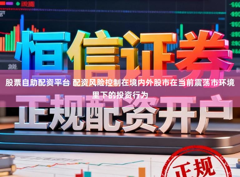 股票自助配资平台 配资风险控制在境内外股市在当前震荡市环境里下的投资行为