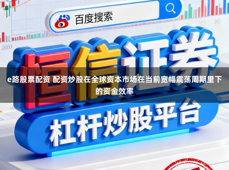 e路股票配资 配资炒股在全球资本市场在当前宽幅震荡周期里下的资金效率