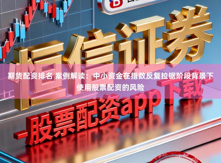 期货配资排名 案例解读：中小资金在指数反复拉锯阶段背景下使用股票配资的风险