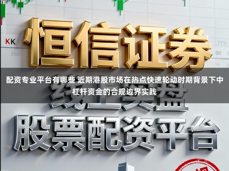 配资专业平台有哪些 近期港股市场在热点快速轮动时期背景下中杠杆资金的合规边界实践