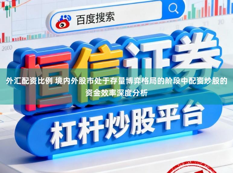 外汇配资比例 境内外股市处于存量博弈格局的阶段中配资炒股的资金效率深度分析