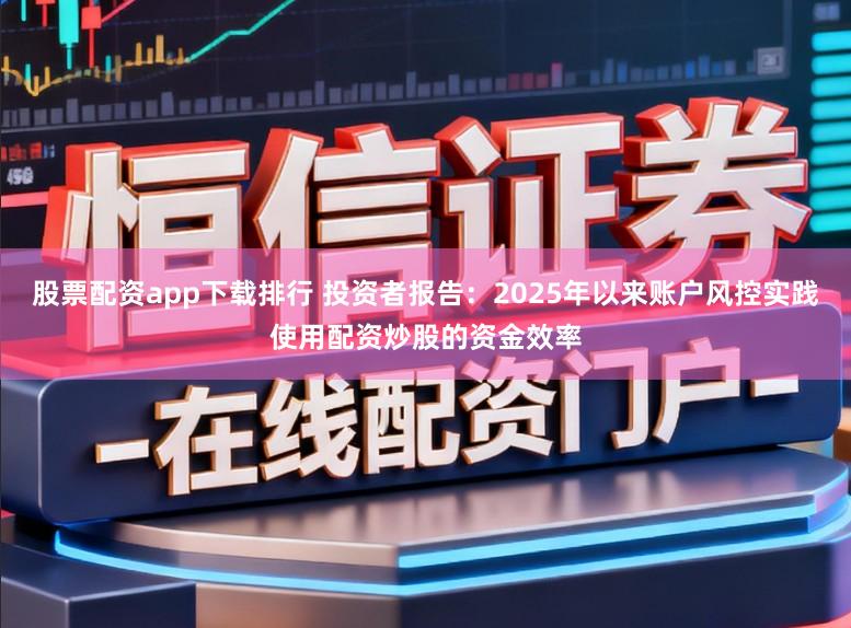 股票配资app下载排行 投资者报告：2025年以来账户风控实践使用配资炒股的资金效率