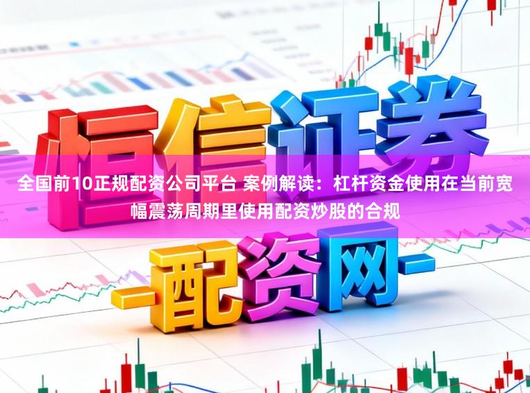 全国前10正规配资公司平台 案例解读:杠杆资金使用在当前宽幅震荡周期里使用配资炒股的合规