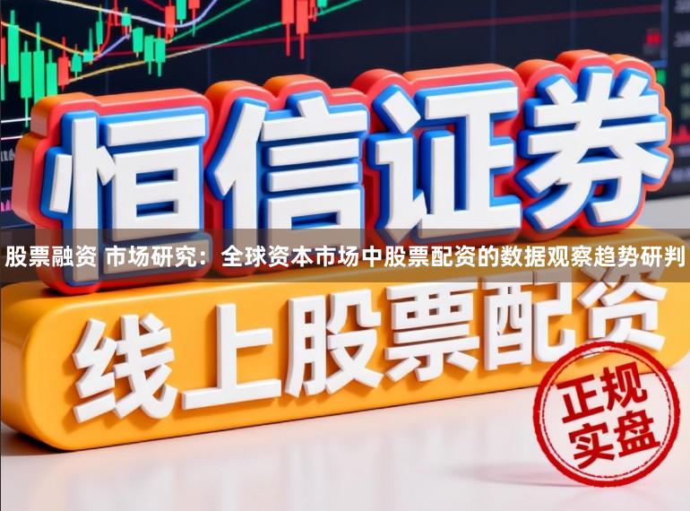 股票融资 市场研究：全球资本市场中股票配资的数据观察趋势研判