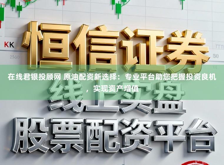 在线君银投顾网 原油配资新选择：专业平台助您把握投资良机，实现资产增值