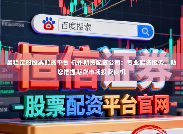 最稳定的股票配资平台 杭州期货配资公司：专业配资服务，助您把握期货市场投资良机