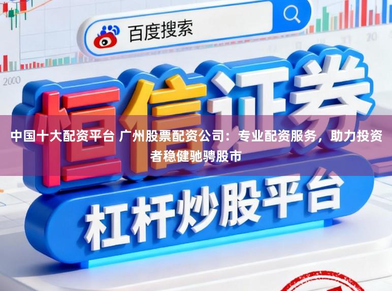 中国十大配资平台 广州股票配资公司：专业配资服务，助力投资者稳健驰骋股市