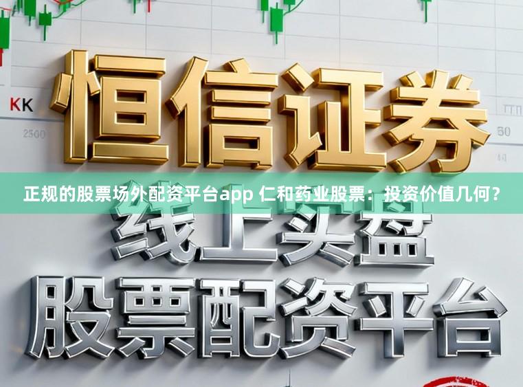 正规的股票场外配资平台app 仁和药业股票：投资价值几何？
