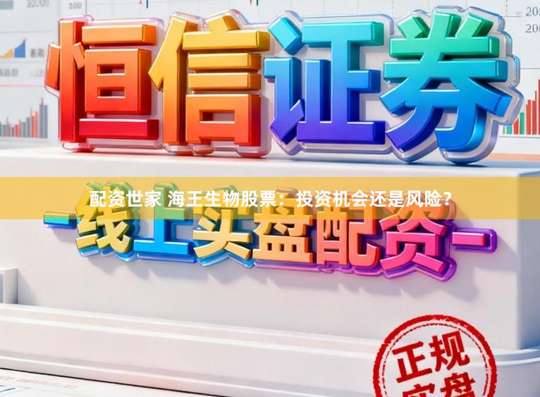 配资世家 海王生物股票:投资机会还是风险?