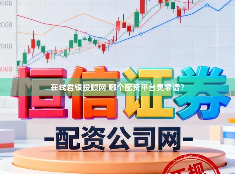 在线君银投顾网 哪个配资平台更靠谱？