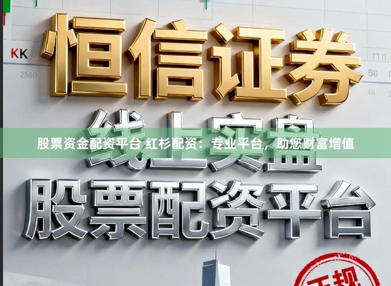 股票资金配资平台 红杉配资：专业平台，助您财富增值