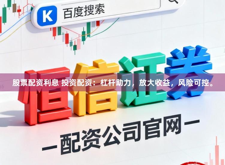 股票配资利息 投资配资：杠杆助力，放大收益，风险可控。
