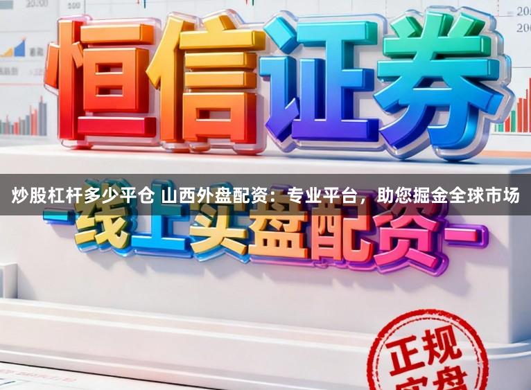 炒股杠杆多少平仓 山西外盘配资：专业平台，助您掘金全球市场